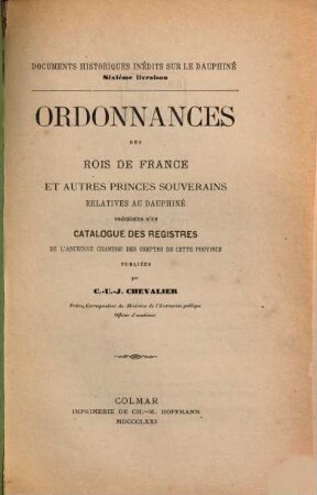 Documents historiques inédits sur le Dauphiné, 6. Ordonnances des rois de France et autres princes souverains relatives au Dauphiné précédées dún catalogue des registres de láncienne chambre des comptes de cette province