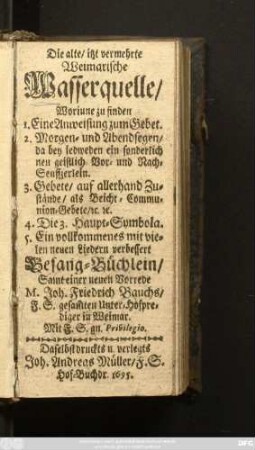 Die alte itzt vermehrte Weimarische Wasserquelle : Worinnen zu finden 1. Eine Anweisung zum Gebet ... 5. Ein vollkommenes mit vielen neuen Liedern verbessert Gesang-Büchlein