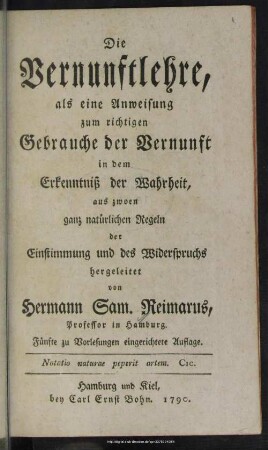 Die Vernunftlehre : als eine Anweisung zum richtigen Gebrauche der Vernunft in dem Erkenntniß der Wahrheit, aus zwoen ganz natürlichen Regeln der Einstimmung und des Widerspruchs hergeleitet