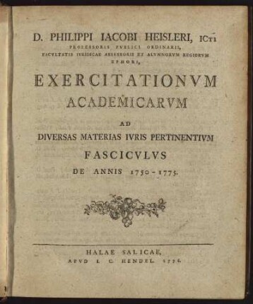 D. Philippi Jacobi Heisleri, Icti Professoris Publici Ordinarii, ... Exercitationum Academicarum Ad Diversas Materias Iuris Pertinentium Fasciculus De Annis 1750-1775