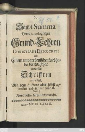 Haupt-Summa Derer theologischen Grund-Lehren Christiani Democriti : von Einem unpartheyischen Liebhaber der Wahrheit aus dessen Schrifften extrahiret, Von dem Auctore aber selbst approbiret und für die seine erkannt; Samt dessen kurtzen Vorbericht