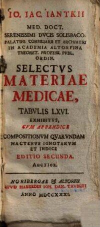 Io. Iac. Iantkii Med. Doct. Serenissimi Ducis Solisbaco-Palatini Consiliarii ... Selectus Materiae Medicae : Tabulis LXVI. Exhibitus, Cum Appendice Compositionum Quarundam Hactenus Ignotarum Et Indice