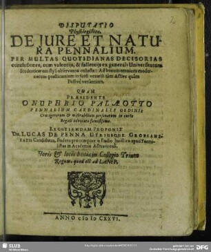 Disputatio Physiologistica De Iure Et Natura Pennalium. Per Multas Quotidianas Decisorias conclusiones, cum valentiis, & fallentiis ex generali Universitarum Studenticarum styli observantia collecta ... Praesidente Onuphrio Palaeotto; [Resp.:] Lucas De Penna : Ad bonum omnium modernorum practicantium in foro vexatili Active quam Passive versantium