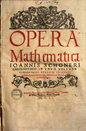 Opera Mathematica Ioannis Schoneri Carolostadii : In Vnvm Volvmen Congesta, Et Pvblicae Vtilitati studiosorum omnium, ac celebri famæ Norici nominis dicata