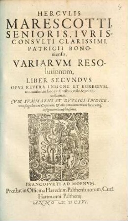 Herculis Marescotti Senioris, Patricii Bononienesis Iurisconsulti Clarissimi, Variarum Resolutionum Liber Primus & Secundus : In Quibus Selectiores Utriusque Iuris Materiae Tam beneficiales, quam prophanae, quae apud omnia tribunalia frequentius in disputationem veniunt ... tractantur, atque resolvuntur ..., 2