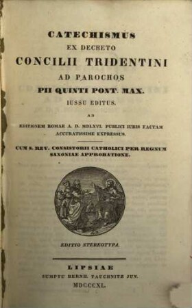 Catechismus Ex Decreto Concilii Tridentini Ad Parochus Pii Quinti Pont. Max. Iussu Editus : Ad Editionem Romae A. D. MDLXVI Publici Iuris Factam Accuratissime Expressus. Cum S. Rev. Consistorii Catholici Per Regnum Saxoniae Approbatione