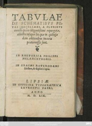 TABVLAE || DE SCHEMATIBVS PE=||TRI MOSELLANI, A PLVRIBVS || mendis quàm diligentißimè repurgatae,|| adiectis insuper his quae in quitus=||dam aeditionibus incuria || praetermissa sunt.|| IN RHETORICA PHILIPPI || MELANCHTHONIS.||[v.(GEORGIVS || MAIOR ... ||)] IN ERASMI ROTERODAMI || libellum, de duplici Copia.||[v.(GEORGIVS || MAIOR ... ||)]