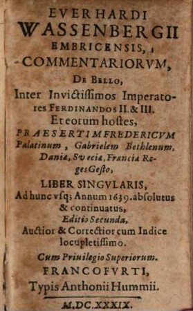 Everhardi Wassenbergii Embricensis, Commentariorvm, De Bello, Inter Invictissimos Imperatores Ferdinandos II. & III. Et eorum hostes, Praesertim Fredericvm Palatinum, Gabrielem Bethlenum, Daniae, Sveciae, Franciae Reges Gesto, Liber Singvlaris : Ad hunc vsq[ue] Annum 1639. absolutus & continuatus