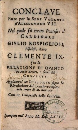 Conclave fatto per la sede vacante d'Alessandro VII. : nel quale fù creato pontefice il cardinale Giulio Rospigliosi, Pistoiese, detto Clemente IX. ; con la relatione di quanto occorse dentro e fuori del conclave ; aggiuntovi un Discorso sopra la rivoluzione del conclave, causata dalle trame di M. Ravizza ...