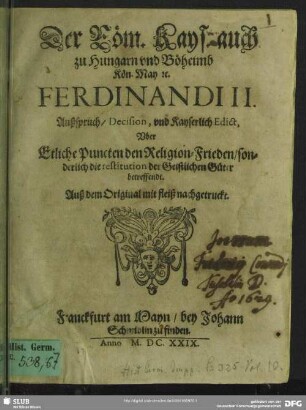 Der Röm. Kays. auch zu Hungarn vnd Böheimb Kön. May [et]c. Ferdinandi II. Außspruch, Decision vnd Kayserlich Edict, Vber Etliche Puncten, den Religion-Frieden, sonderlich die restitution der Geistlichen Güter betreffendt