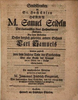 Sendschreiben an sr. hochedlen Herrn M. Samuel Seideln, des laubanischen Lycei hochverdienten Rektorn, bey dem Absterben dessen herzlich geliebten andern Sohnes Carl Samuels, worinn zugleich von dem leichten Tode der Sterbenden über eine Stelle des Plinius im 20. Briefe des 2. Buchs eilfertig handelt ... M. Immanuel Friedrich Gregorius