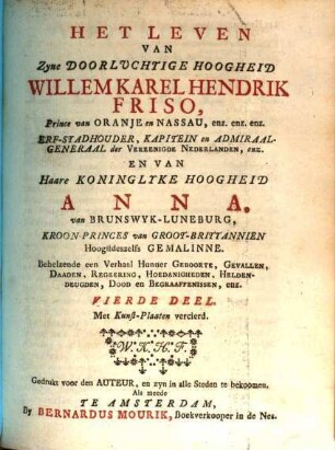 Het Leven Van Zyne Doorluchtige Hoogheid Willem Karel Hendrik Friso, Prince van Oranje en Nassau, enz. enz. enz. Erf-Stadhouder, Kapitein en Admiraal-Generaal der Vereenigde Nederlanden, enz. En Van Haare Koninglyke Hoogheid Anna van Brunswyk-Luneburg, Kroon Princes van Groot-Britannie. Hoogftdeszelfs Gemalinne : Behelzende een Verhaal Hunner Geboorte, Gevallen, Daaden, Regeering, Hoedanigheden, Heldendeugden, Dood en Begraaffenissen, enz., 4