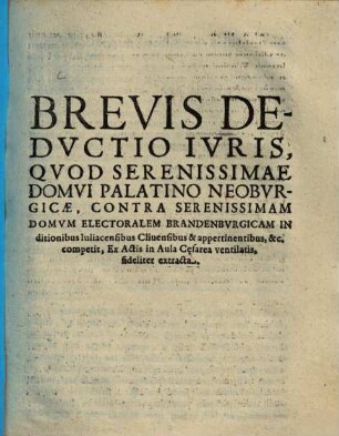 Brevis Dedvctio Ivris, Qvod Serenissimae Domvi Palatino Neobvrgicae, Contra Serenissimam Domvm Electoralem Brandenbvrgicam In ditionibus Iuliacensibus Cliuensibus & appertinentibus, &c. competit