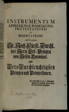 Instrumentum Apprehensæ Possessionis, Protestationis Ac Reservationis : Ad Causam Sr. Hoch-Fürstl. Durchl. des Herrn Erb-Printzen von Hessen-Darmstatt, und Dero Durchleuchtigsten Printzen und Printzessinnen