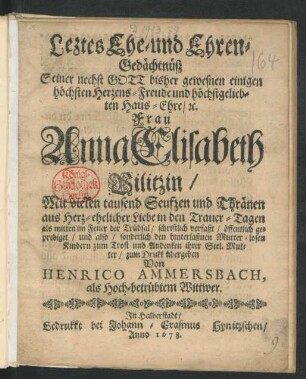 Leztes Ehe- und Ehren-Gedächtnüß Seiner nechst Gott bisher gewesnen einigen höchsten Herzens-Freude und höchstgeliebten Haus-Ehre/ [et]c. Frau Anna Elisabeth Vilitzin : Mit vielen tausend Seufzen und Thränen ... in den Trauer-Tagen ... schriftlich verfaßt/ öffentlich geprediget/ und also/ sonderlich den hinterlaßnen Mutter-losen Kindern zum Trost und Andenken ihrer Seel. Mutter/ zum Drukk übergeben