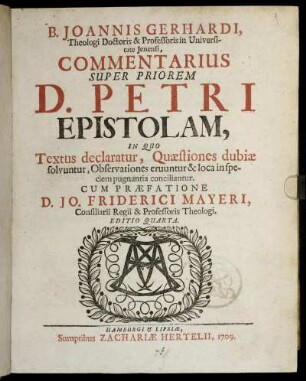 B. Joannis Gerhardi, Theologi Doctoris & Professoris in Universitate Jenensi, Commentarius Super Priorem Petri Epistolam : In Quo Textus declaratur, Quæstiones dubiæ solvuntur, Observationes eruuntur & loca in speciem pugnantia conciliantur ; Cum Præfatione D. Jo, Friderici Mayeri, Consiliarii Regii & Professoris Theologi