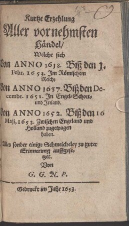 Kurtze Erzehlung Aller vornehmsten Händel, Welche sich Von Anno 1618. Biß den 1. Febr. 1653. Jm Römischem Reiche Von Anno 1637. Biß den Decembr. 1651. Jn Engel- Schott- und Jrrland. Von Anno 1652. Biß den 16 Maij, 1653. Zwischen Engeland und Holland zugetragen haben