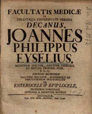 Facultatis Medicae In Perantiqva Universitate Gerana Decanus, Joannes Philippus Eyselius ... Salutem Precatur, Eundemqve Ad Disputationem Inauguralem De Enterocele et Epiplocele, Propediem Habendam, Officiose & Decenter Invitat