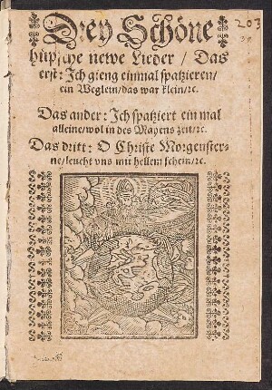Drey Schœne || huepsche newe Lieder/ Das || erst: Jch gieng einmal spatzieren/|| ein Weglein/ das war klein/ [et]c.|| Das ander: Jch spatziert ein mal || alleine/ wol in des Mayens zeit/ [et]c.|| Das dritt: O Christe Morgenster=||ne/ leucht vns mit hellem schein/ [et]c.||