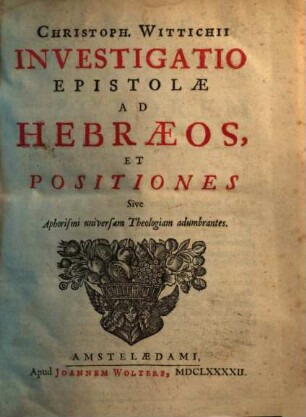 Christoph. Wittichii Investigatio Epistolae ad Hebraeos et Positiones, sive Aphorismi universam theologiam