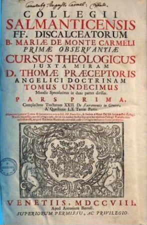 Collegii Salmanticensis FF. Discalceatorum B. Mariae de Monte Carmelo primitivae observantiae cursus theologicus : tribus tractatib. tomos V. et VI. componentibus auctior quam hactenus ; Summam theologicam D. Thomae doctoris angelici complectens, iuxta miram eiusdem angelici praeceptoris doctrinam, et omnino consonè ad eam quam Complutense collegium eiusdem ordinis in suo artium cursu tradit, 11,1