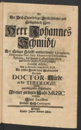 Als Der Hoch-Ehrwürdige/ Großachtbahre und Hochgelahrte Herr/ Herr Johannes Schmidt/ Der Heiligen Schrifft weitberühmter Licentiatus ... Den 9. Novembr. Anno M. DC. XCIX. Mit gröster Freude derer Studierenden Die Hohe Doctor-Würde in der Theologie erhielte