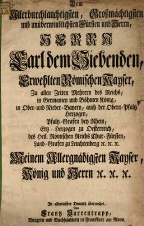 Dem Allerdurchlauchtigsten, Großmächtigsten und unüberwindlichsten Fürsten und Herrn, Herrn Carl dem Siebenden, Erwehlten Römischen Kayser, ...