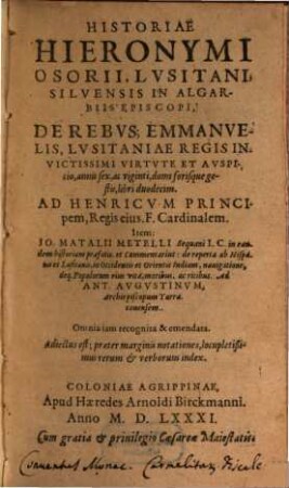 Historiae Hieronymi Osorii, Lvsitani, Silvensis In Algarbiis Episcopi, De Rebvs Emmanvelis, Lvsitaniae Regis Invictissimi Virtvte Et Avspicio, annis sex, ac viginti, domi forisque gestis, libri duodecim : Omnia iam recognita & emendata