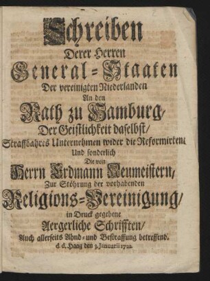 Schreiben Derer Herren General-Staaten Der vereinigten Niederlanden An den Rath zu Hamburg, Der Geistlichkeit daselbst, Straffbahres Unternehmen wider die Reformirten, Und sonderlich Die von Herrn Erdmann Neumeistern, Zur Stöhrung der vorhabenden Religions-Vereinigung, in Druck gegebene Aergerliche Schrifften, Auch allerseits Ahnd- und Bestraffung betreffend : d.d. Haag den 3. Januarii 1722