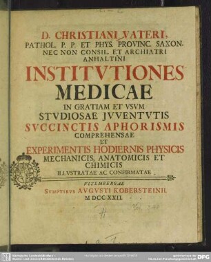 D. Christiani Vateri, Pathol. P. P. Et Phys. Provinc. Saxon. Nec Non Consil. Et Archiatri Institutiones Medicae : In Gratiam Et Usum Studiosae Iuventutis Succinctis Aphorismis Comprehensae Et Experimentis Hodiernis Physicis Mechanicis, Anatomicis Et Chimicis; Illustratae Ac Confirmatae