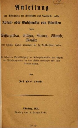 Anleitung zur Beseitigung der Übelstände und Nachtheile, welche Abfall- oder Waschwasser von Fabriken sowie Wassergräben, Pfützen, Rinnen, Sümpfe, Moräste und stehende Wasser überhaupt für die Nachbarschaft haben : mit besonderer Berücksichtigung der Rübenzuckerfabriken und Angabe von Verfahrungsarten, die keine Kosten verursachen oder selbst Gewinn ergeben