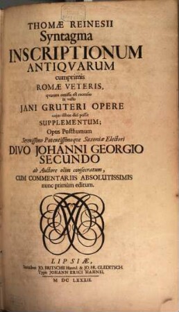 Thomae Reinesii Syntagma Inscriptionum Antiquarum : cumprimis Romae Veteris, quarum omissa est recensio in vasto Iani Gruteri Opere cuius isthoc dici possit Supplementum; Opus Posthumum ... Saxoniae Electori Divo Johanni Georgio Secundo ab Auctore olim consecratum, Cum Commentariis Absolutissimis