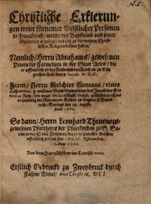 Christliche Erklerungen treier fürnemer Geistlicher Personen in Franckreich, welche den Bapstumb und seiner Abgötterey abgesagt ...