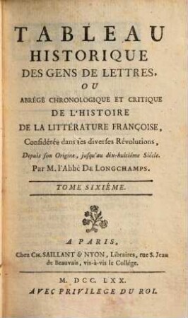 Tableau historique des gens de lettres ou abrégé chronologique et critique de l'histoire de la littérature français : considérée dans ses diverses révolutions, depuis son origine, jusqu'au dix-huitième siècle. 6. (1770). - 419 S.