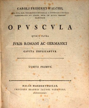 Caroli Friderici Walchii opuscula quibus plura iuris romani ac Germanici capita explicantur. 1