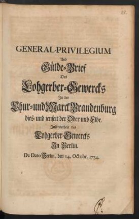 General-Privilegium Und Gülde-Brief Des Lohgerber-Gewercks In der Chur- und Marck Brandenburg dies- und jenseit der Oder und Elbe, Insonderheit des Lohgerber-Gewercks In Berlin : De Dato Berlin, den 14. Octobr. 1734