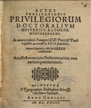 Actus publicationis privilegiorum doctoralium Universit. Altorph. Norimbergens. ... anno Christi MDCXXIII celebratus : accessit renunciatio doctorum prima, cum auctario gratulationum