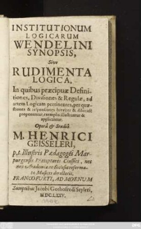 Institutionum Logicarum Wendelini Synopsis, Sive Rudimenta Logica : In quibus praecipuae Definitiones, Divisiones & Regulae ... illustrantur & applicantur