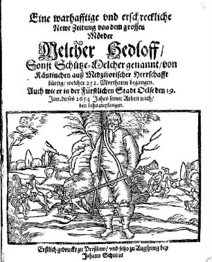 Eine warhafftige vnd erschreckliche Newe Zeitung von dem grossen Mörder Melcher Hedloff, Sonst Schütze-Melcher genannt, von Käntinchen auß Medziborischer Herrschafft bürtig, welcher 251. Morthaten begangen : Auch wie er in der Fürstlichen Stadt Oelse den 19. Jan. dieses 1654. Jahrs seiner Arbeit nach, den Lohn empfangen