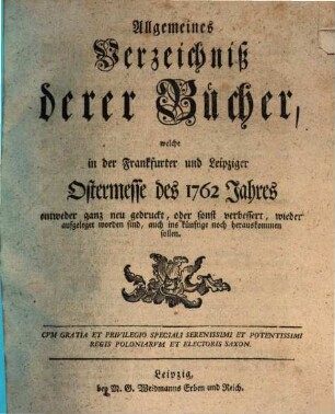 Allgemeines Verzeichnis der Bücher, welche von Ostern bis Michaelis von Michaelis bis Ostern neu gedruckt oder aufgelegt worden sind. 1762