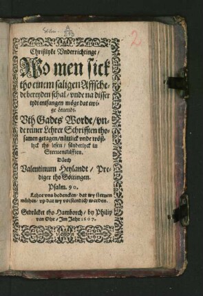 Christlyke Underrichtinge/ Wo men sick tho einem saligen Affschede bereyden schal/ unde na disser tydt entfangen möge dat ewige Leuendt : Uth Gades Worde/ unde reiner Lehrer Schrifften thosamen getagen ...