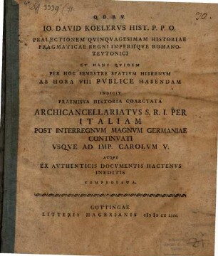 Io. David Koelervs Hist. P. P. O. Pralectionem Qvinqvagesimam Historiae Pragmaticae Regni Imperiiqve Romano-Tevtonici Et Hanc Qvidem Per Hoc Semestre Spativm Hibernvm Ab Hora VIII Pvblice Habendam Indicit : Praemissa Historia Coarctata Archicancellariatvs S. R. I. Per Italiam Post Interregnvm Magnvm Germaniae Continvati Vsqve Ad Imp. Carolvm V. Atqve Ex Avthenticis Docvmentis Hactenvs Ineditis Comprobata