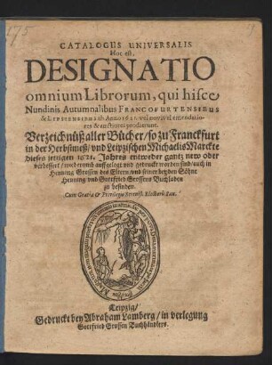 Catalogus Universalis Hoc est, Designatio omnium Librorum, qui hisce Nundinis Autumnalibus Francofurtensibus & Lipsiensibus ab Anno 1621. vel novi vel emendatiores & auctiores prodierunt