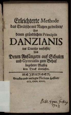 Erleichterte Methode das Ebräische mit Nutzen zu treiben : Aus denen gründlichen Principiis Danzianis ins Teutsche verfasset, Und Denen Anfängern auf Schulen und Gymnasiis zum Behuf begehrter Massen dem Druck überlassen