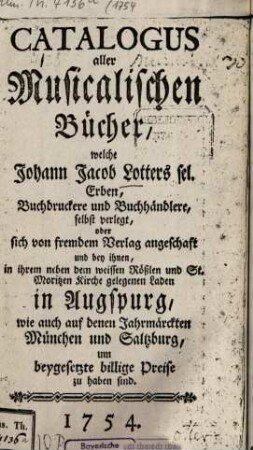 Catalogus aller Musicalischen Bücher, welche Johann Jacob Lotters sel. Erben, ... in Augspurg ... um beygesetzte billige Preise zu haben sind. 1754