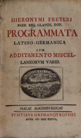 Hieronymi Freyeri Paed. Reg. Glavch. Insp. Programmata Latino-Germanica : Cvm Additamento Miscelaneorvm Vario
