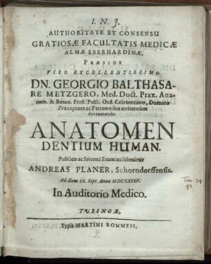 Authoritate Et Consensu Gratiosae Facultatis Medicae Almae Eberhardinae, Praeside ... Dn. Georgio Balthasare Metzgero ... Anatomen Dentium Human. Publico ac solenni Examini submittit Andreas Planer ... Ad diem 26. Sept. Anno MDCLXXXV.