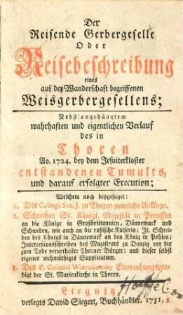 Der Reisende Gerbergeselle Oder Reisebeschreibung eine auf der Wanderschaft begriffenen Weisgerbergesellens : nebst angehängtem wahrhaften und eigentlichen Verlauf des in Thoren Ao. 1724 bey dem Jesuitenkloster entstandenen Tumults, und darauf erfolgter Execution ...
