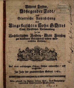 Bitteres Leyden, Obsiegender Todt, Und Glorreiche Auferstehung Des Eingefleischten Sohn Gottes : Einer Christlichen Versammlung Jn der Hochfürstlichen Residenz-Stadt Freysing zur dankbarer Gedächtnuß unserer mildreichisten Erlösung ...