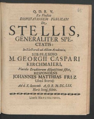 Ex Physicis Disputationem Publicam De Stellis, Generaliter Spectatis: In Electorali ad Albim Academia, Sub Praesidio M. Georgii Caspari Kirchmaieri ... disquisitioni sistet, Respondens Johannes Matthias Friz Ulma Suevus : Ad d. X. Septemb. A.O.R. M.DC.LIX. Horis locoq[ue] solitis